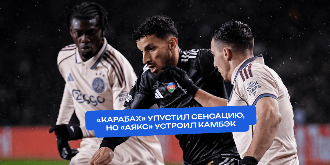 «Карабах» упустил сенсацию: дважды вёл, но «Аякс» устроил камбэк и спас сезон морально